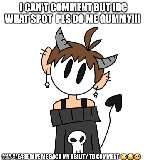 I CAN'T COMMENT BUT IDC WHAT SPOT  PLS DO ME GUMMY!!! AND PLEASE GIVE ME BACK MY ABILITY TO COMMENT 🥺🥺🥺 | made w/ Imgflip meme maker