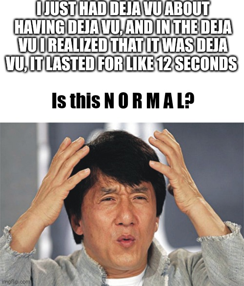Deja vu | I JUST HAD DEJA VU ABOUT HAVING DEJA VU, AND IN THE DEJA VU I REALIZED THAT IT WAS DEJA VU, IT LASTED FOR LIKE 12 SECONDS; Is this N O R M A L? | image tagged in jackie chan confused,deja vu | made w/ Imgflip meme maker