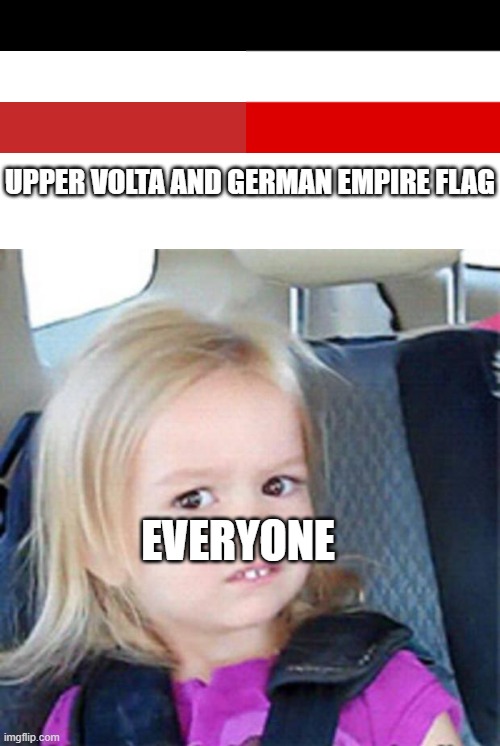 Upper volta and German empire flag | UPPER VOLTA AND GERMAN EMPIRE FLAG; EVERYONE | image tagged in confused little girl | made w/ Imgflip meme maker