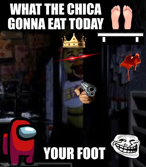What Chica gonna eat today?? | WHAT THE CHICA GONNA EAT TODAY; YOUR FOOT | image tagged in chica looking in window fnaf | made w/ Imgflip meme maker
