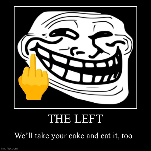Lul | THE LEFT | We’ll take your cake and eat it, too | image tagged in funny,demotivationals | made w/ Imgflip demotivational maker