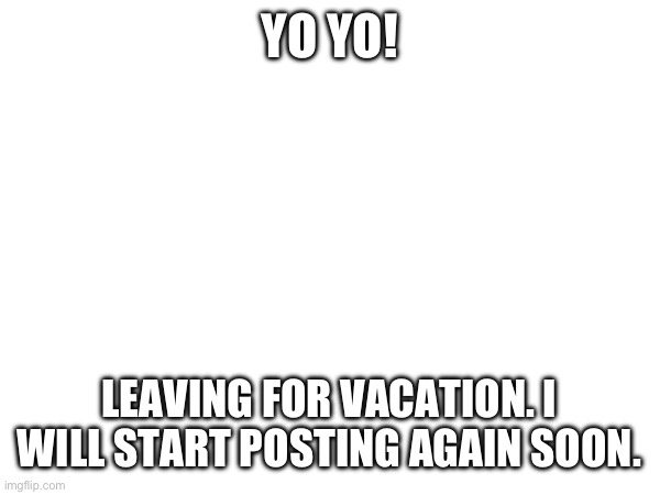 Whoo! | YO YO! LEAVING FOR VACATION. I WILL START POSTING AGAIN SOON. | image tagged in vacation,yayaya | made w/ Imgflip meme maker