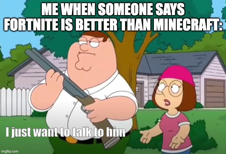 I just want to talk to him | ME WHEN SOMEONE SAYS FORTNITE IS BETTER THAN MINECRAFT:; I just want to talk to him | image tagged in i just want to talk to him | made w/ Imgflip meme maker