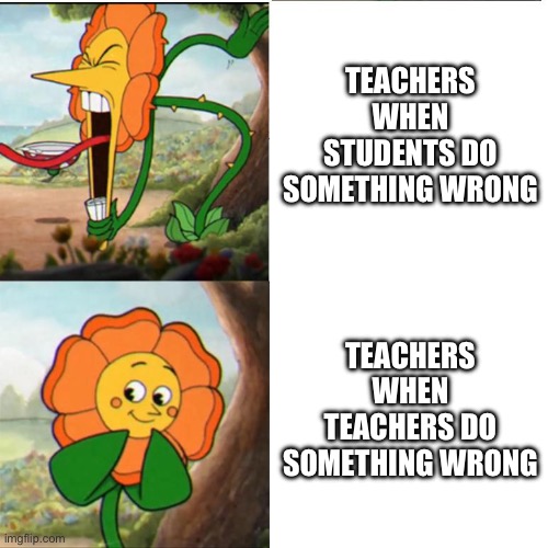 am i rite | TEACHERS WHEN STUDENTS DO SOMETHING WRONG; TEACHERS WHEN TEACHERS DO SOMETHING WRONG | image tagged in cuphead flower | made w/ Imgflip meme maker