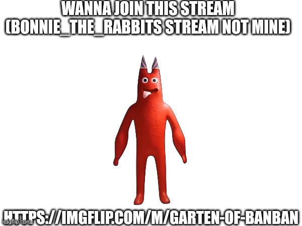 Garten-Of-BanBan | WANNA JOIN THIS STREAM (BONNIE_THE_RABBITS STREAM NOT MINE); HTTPS://IMGFLIP.COM/M/GARTEN-OF-BANBAN | made w/ Imgflip meme maker