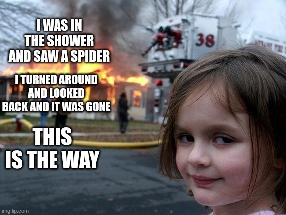 so true tho | I WAS IN THE SHOWER AND SAW A SPIDER; I TURNED AROUND AND LOOKED BACK AND IT WAS GONE; THIS IS THE WAY | image tagged in memes,disaster girl | made w/ Imgflip meme maker