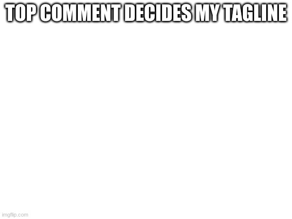 . | TOP COMMENT DECIDES MY TAGLINE | made w/ Imgflip meme maker
