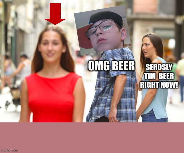 Distracted Boyfriend Meme | OMG BEER; SEROSLY TIM  BEER RIGHT NOW! | image tagged in memes,distracted boyfriend | made w/ Imgflip meme maker