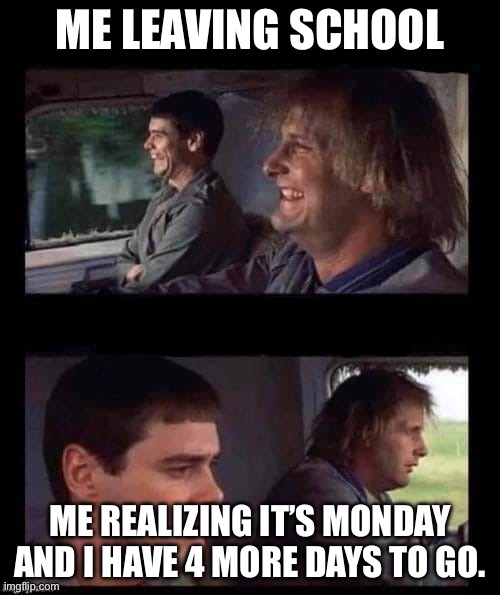 Dumb & Dumber Driving | ME LEAVING SCHOOL; ME REALIZING IT’S MONDAY AND I HAVE 4 MORE DAYS TO GO. | image tagged in dumb dumber driving | made w/ Imgflip meme maker