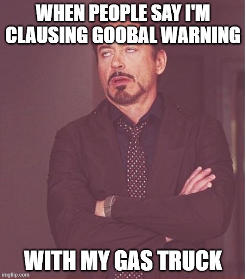 i swear | WHEN PEOPLE SAY I'M CLAUSING GOOBAL WARNING; WITH MY GAS TRUCK | image tagged in memes,face you make robert downey jr | made w/ Imgflip meme maker