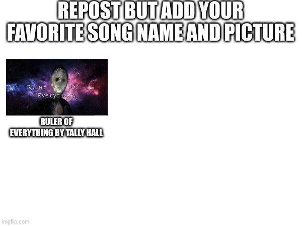 e | REPOST BUT ADD YOUR FAVORITE SONG NAME AND PICTURE; RULER OF EVERYTHING BY TALLY HALL | image tagged in music | made w/ Imgflip meme maker