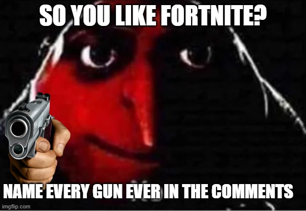 Gru No | SO YOU LIKE FORTNITE? NAME EVERY GUN EVER IN THE COMMENTS | image tagged in gru no | made w/ Imgflip meme maker