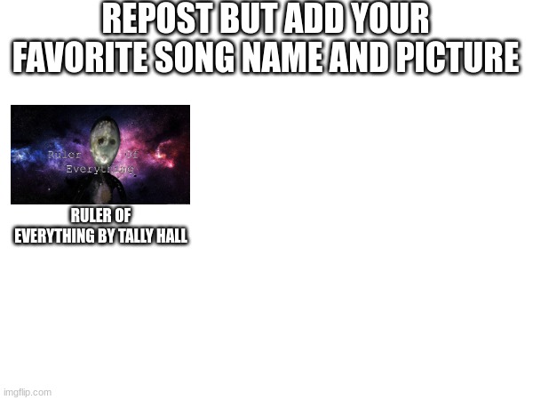 e | REPOST BUT ADD YOUR FAVORITE SONG NAME AND PICTURE; RULER OF EVERYTHING BY TALLY HALL | image tagged in music,awesome | made w/ Imgflip meme maker
