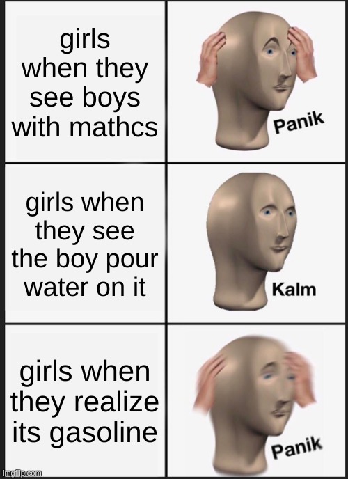 Panik Kalm Panik | girls when they see boys with mathcs; girls when they see the boy pour water on it; girls when they realize its gasoline | image tagged in memes,panik kalm panik | made w/ Imgflip meme maker