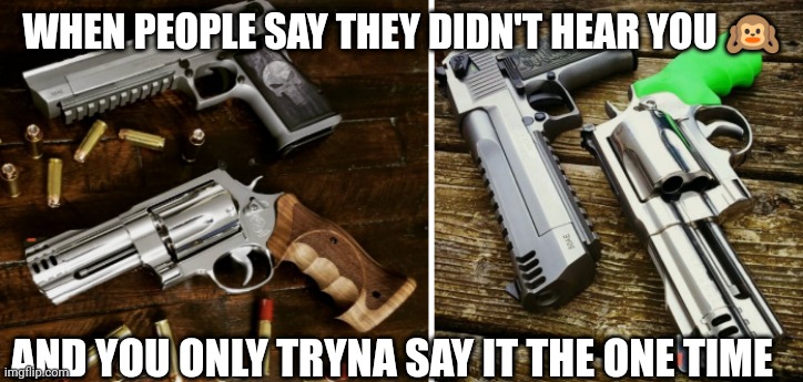 Talk is cheap | WHEN PEOPLE SAY THEY DIDN'T HEAR YOU 🙉; AND YOU ONLY TRYNA SAY IT THE ONE TIME | image tagged in guns | made w/ Imgflip meme maker