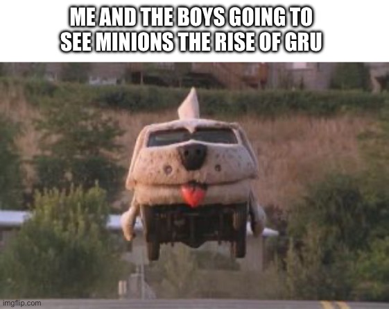 Me and the boys | ME AND THE BOYS GOING TO SEE MINIONS THE RISE OF GRU | image tagged in dumb and dumber,minions | made w/ Imgflip meme maker