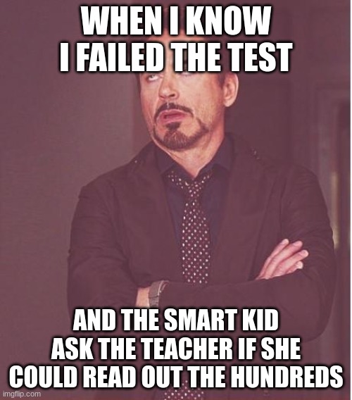 Face You Make Robert Downey Jr | WHEN I KNOW I FAILED THE TEST; AND THE SMART KID ASK THE TEACHER IF SHE COULD READ OUT THE HUNDREDS | image tagged in memes,face you make robert downey jr | made w/ Imgflip meme maker