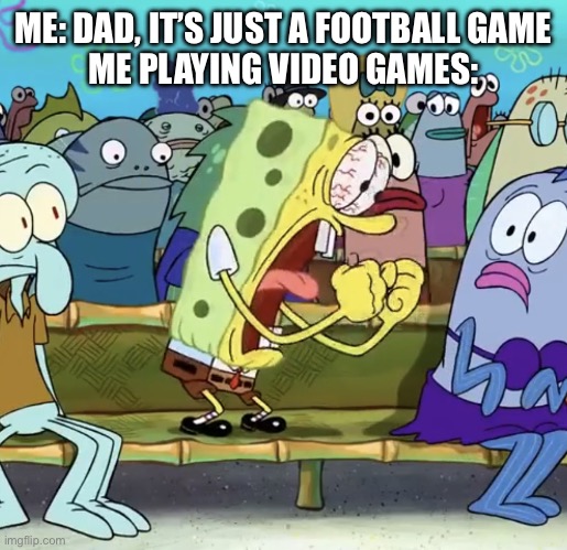 Spongebob Yelling | ME: DAD, IT’S JUST A FOOTBALL GAME
ME PLAYING VIDEO GAMES: | image tagged in spongebob yelling,video games | made w/ Imgflip meme maker