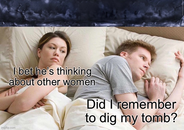 I bet he’s thinking about other women; Did I remember to dig my tomb? | image tagged in memes,i bet he's thinking about other women | made w/ Imgflip meme maker