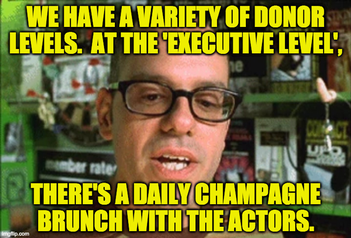 WE HAVE A VARIETY OF DONOR
LEVELS.  AT THE 'EXECUTIVE LEVEL', THERE'S A DAILY CHAMPAGNE
BRUNCH WITH THE ACTORS. | made w/ Imgflip meme maker
