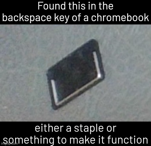 Found this in the backspace key of a chromebook; either a staple or something to make it function | image tagged in memes,funny,chromebook | made w/ Imgflip meme maker