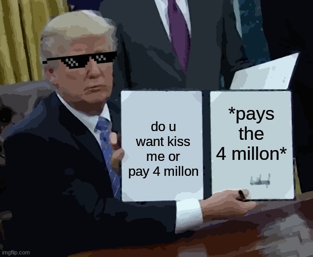 Trump Bill Signing Meme | *pays the 4 millon*; do u want kiss me or pay 4 millon | image tagged in memes,trump bill signing | made w/ Imgflip meme maker