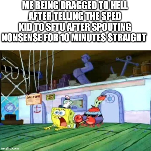 That's it, you're going to x | ME BEING DRAGGED TO HELL AFTER TELLING THE SPED KID TO SFTU AFTER SPOUTING NONSENSE FOR 10 MINUTES STRAIGHT | image tagged in that's it you're going to x,hell,go to hell,special education | made w/ Imgflip meme maker