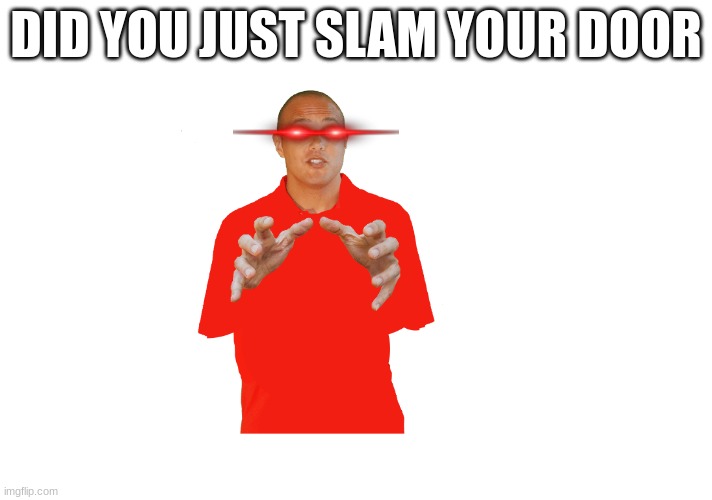 AAAAAAAAAAAAAAAAAAAAAAA | DID YOU JUST SLAM YOUR DOOR | image tagged in funny memes | made w/ Imgflip meme maker
