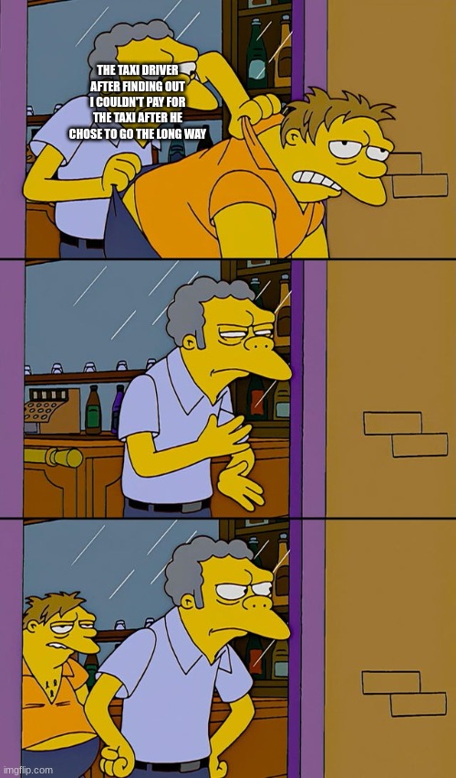 Moe throws Barney | THE TAXI DRIVER AFTER FINDING OUT I COULDN'T PAY FOR THE TAXI AFTER HE CHOSE TO GO THE LONG WAY | image tagged in moe throws barney | made w/ Imgflip meme maker