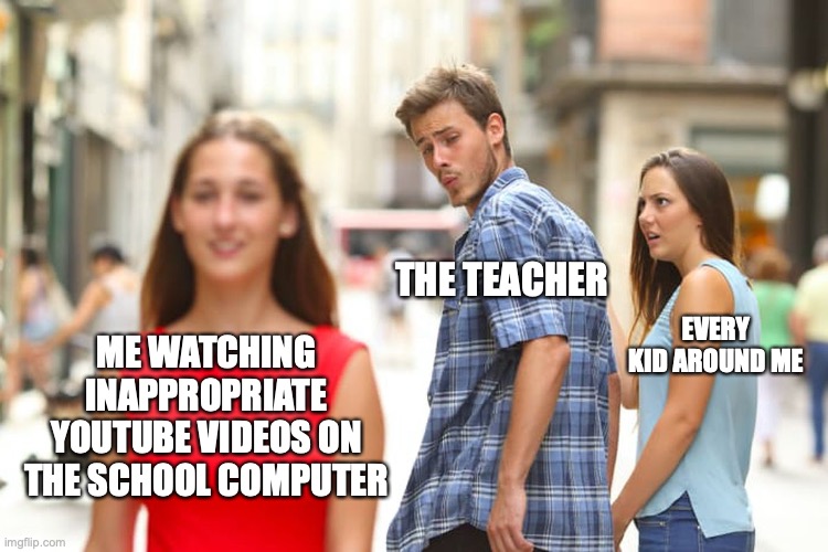 It happened to me before | THE TEACHER; EVERY KID AROUND ME; ME WATCHING INAPPROPRIATE YOUTUBE VIDEOS ON THE SCHOOL COMPUTER | image tagged in memes,distracted boyfriend | made w/ Imgflip meme maker
