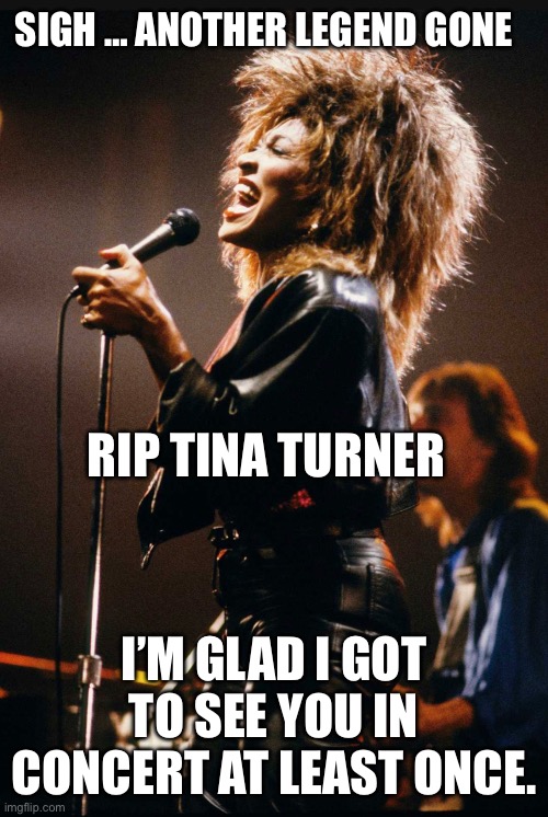Another one gone | SIGH … ANOTHER LEGEND GONE; RIP TINA TURNER; I’M GLAD I GOT TO SEE YOU IN CONCERT AT LEAST ONCE. | image tagged in tina turner | made w/ Imgflip meme maker