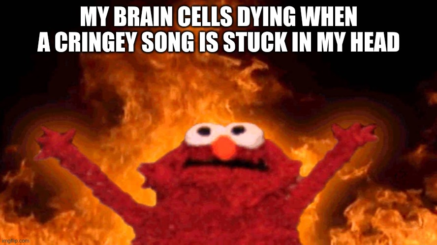 this is true pain | MY BRAIN CELLS DYING WHEN A CRINGEY SONG IS STUCK IN MY HEAD | image tagged in elmo fire | made w/ Imgflip meme maker
