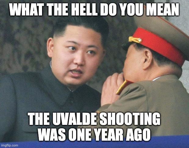 Hungry Kim Jong Un | WHAT THE HELL DO YOU MEAN; THE UVALDE SHOOTING WAS ONE YEAR AGO | image tagged in hungry kim jong un | made w/ Imgflip meme maker