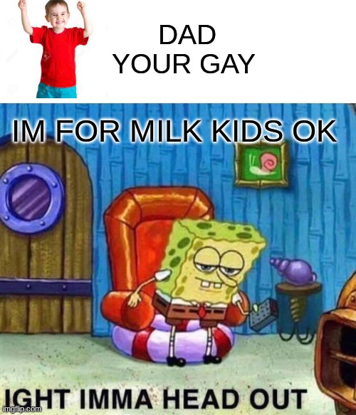 dad + kid=milk | DAD YOUR GAY; IM FOR MILK KIDS OK | image tagged in memes,spongebob ight imma head out | made w/ Imgflip meme maker