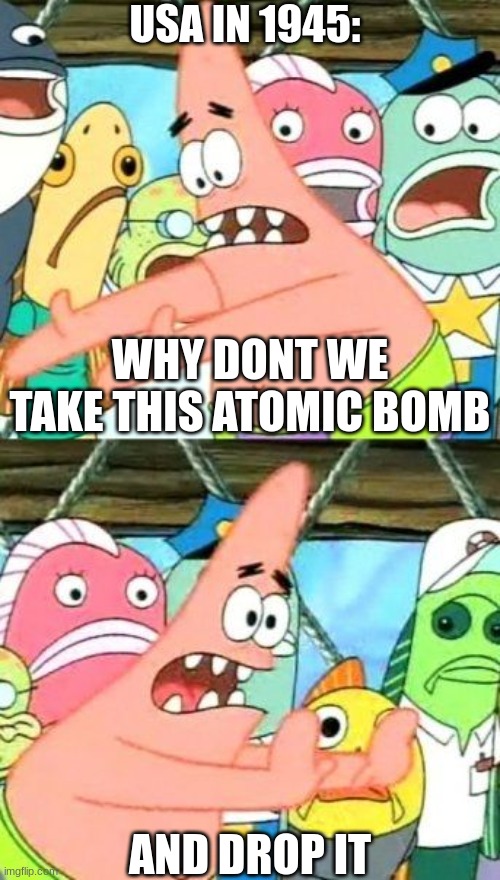 Put It Somewhere Else Patrick | USA IN 1945:; WHY DONT WE TAKE THIS ATOMIC BOMB; AND DROP IT | image tagged in memes,put it somewhere else patrick | made w/ Imgflip meme maker