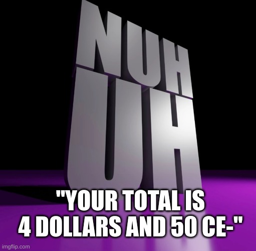 i think not | "YOUR TOTAL IS 4 DOLLARS AND 50 CE-" | image tagged in nuh uh 3d | made w/ Imgflip meme maker