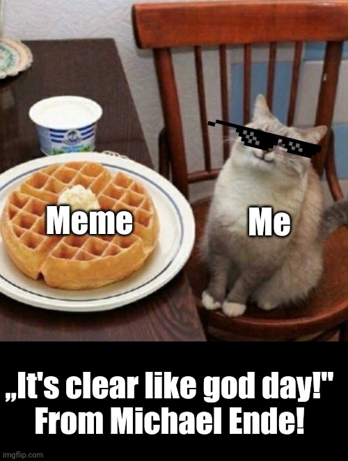 You get upvote! | Me; Meme; ,,It's clear like god day!"
From Michael Ende! | image tagged in cat likes their waffle | made w/ Imgflip meme maker