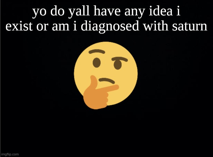 fr i have no idea | yo do yall have any idea i exist or am i diagnosed with saturn | image tagged in thinking emoji | made w/ Imgflip meme maker