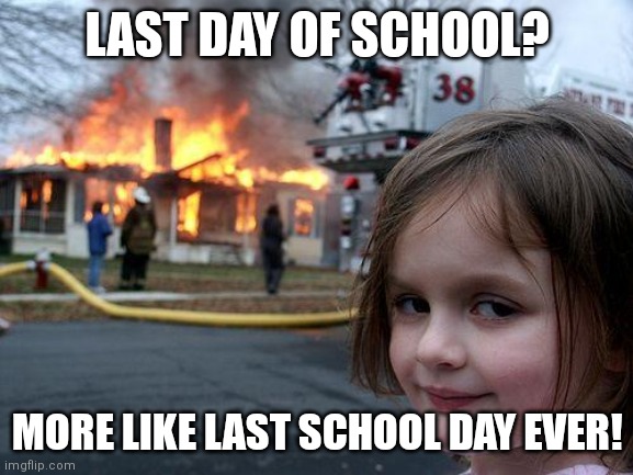 Burn it | LAST DAY OF SCHOOL? MORE LIKE LAST SCHOOL DAY EVER! | image tagged in memes,disaster girl,school,vacation | made w/ Imgflip meme maker