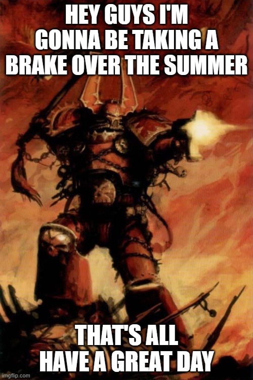 Warhammer 40k | HEY GUYS I'M GONNA BE TAKING A BRAKE OVER THE SUMMER; THAT'S ALL HAVE A GREAT DAY | image tagged in warhammer 40k | made w/ Imgflip meme maker