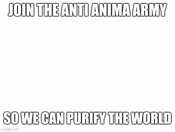 Blank White Template | JOIN THE ANTI ANIMA ARMY; SO WE CAN PURIFY THE WORLD | image tagged in blank white template | made w/ Imgflip meme maker