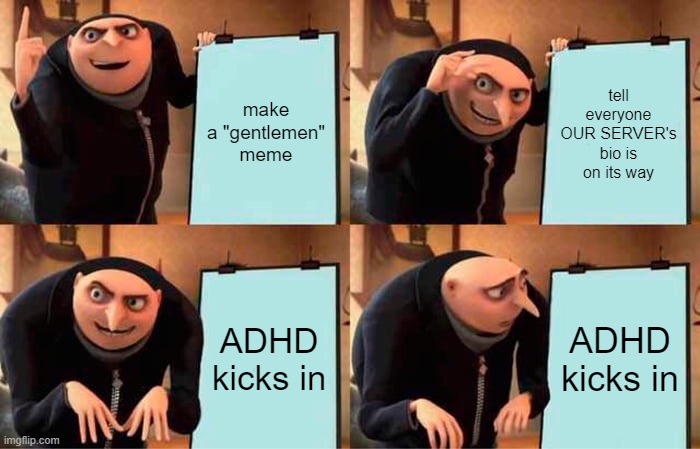 Dunno when its coming out. | make a "gentlemen" meme; tell everyone OUR SERVER's bio is on its way; ADHD kicks in; ADHD kicks in | image tagged in memes,gru's plan | made w/ Imgflip meme maker