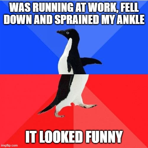My work performance took a nose dive that morning... just like me! | WAS RUNNING AT WORK, FELL DOWN AND SPRAINED MY ANKLE; IT LOOKED FUNNY | image tagged in memes,socially awkward awesome penguin | made w/ Imgflip meme maker