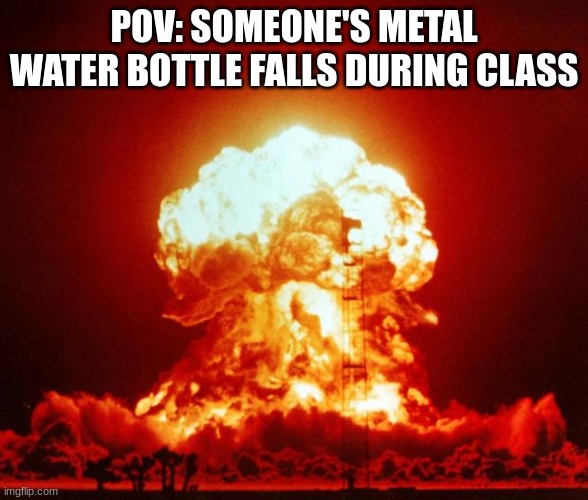 Nuke | POV: SOMEONE'S METAL WATER BOTTLE FALLS DURING CLASS | image tagged in nuke | made w/ Imgflip meme maker