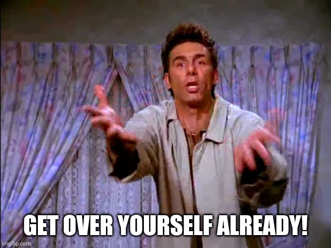 Get over yourself already | GET OVER YOURSELF ALREADY! | image tagged in look at you,entitlement | made w/ Imgflip meme maker
