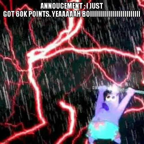 TY EVERYONE !!! | ANNOUCEMENT : I JUST GOT 60K POINTS. YEAAAAAH BOIIIIIIIIIIIIIIIIIIIIIIIII | image tagged in i am the storm that is approaching | made w/ Imgflip meme maker
