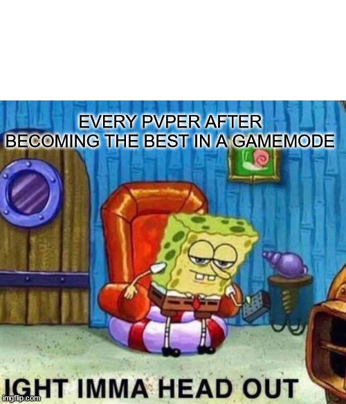 Why | EVERY PVPER AFTER BECOMING THE BEST IN A GAMEMODE | image tagged in memes,spongebob ight imma head out | made w/ Imgflip meme maker
