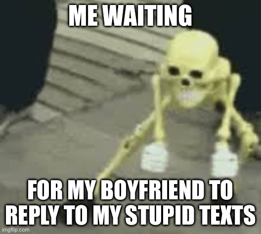 E | ME WAITING; FOR MY BOYFRIEND TO REPLY TO MY STUPID TEXTS | image tagged in relationships,relatable,relatable memes | made w/ Imgflip meme maker