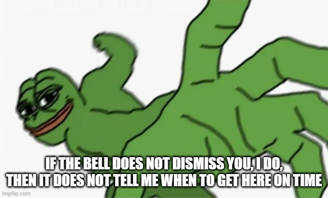 pepe punch | IF THE BELL DOES NOT DISMISS YOU, I DO, THEN IT DOES NOT TELL ME WHEN TO GET HERE ON TIME | image tagged in pepe punch | made w/ Imgflip meme maker