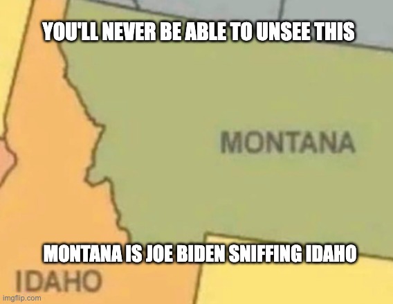 Can't Unsee | YOU'LL NEVER BE ABLE TO UNSEE THIS; MONTANA IS JOE BIDEN SNIFFING IDAHO | image tagged in biden,sniffy | made w/ Imgflip meme maker